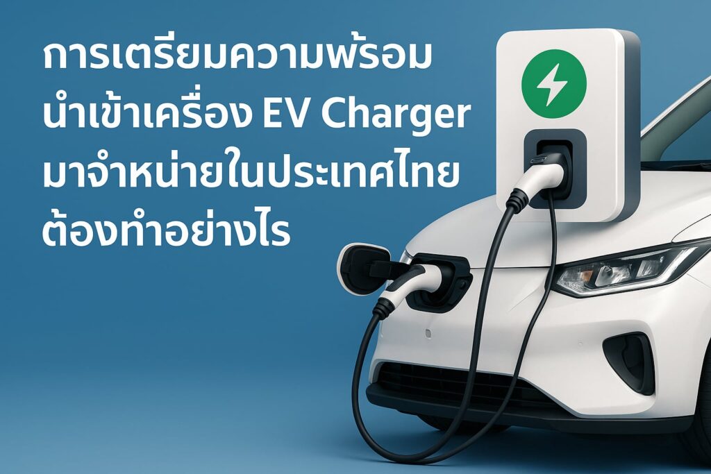 การเตรียมความพร้อมนำเข้าเครื่อง EV Charger มาจำหน่ายในประเทศไทย ต้องทำอย่างไร